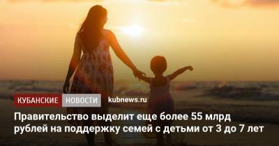 Владимир Путин - Михаил Мишустин - Правительство выделит еще более 55 млрд рублей на поддержку семей с детьми от 3 до 7 лет - kubnews.ru - Россия
