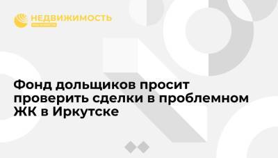Фонд дольщиков просит проверить сделки в проблемном ЖК в Иркутске - realty.ria.ru - Москва - Иркутская обл. - Иркутск