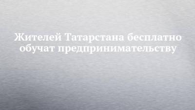 Жителей Татарстана бесплатно обучат предпринимательству - chelny-izvest.ru - респ. Татарстан