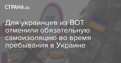 Для украинцев из ВОТ отменили обязательную самоизоляцию во время пребывания в Украине - strana.ua - Крым - Луганская обл. - Севастополь - Донецкая обл.
