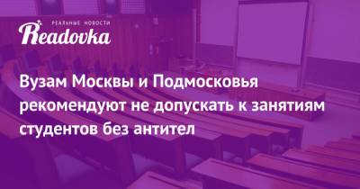 Вузам Москвы и Подмосковья рекомендуют не допускать к занятиям студентов без антител - readovka.news - Москва - Московская обл.