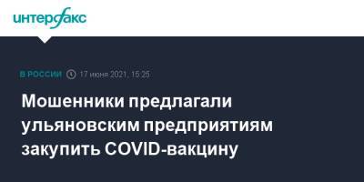 Мошенники предлагали ульяновским предприятиям закупить COVID-вакцину - interfax.ru - Москва - Ульяновская