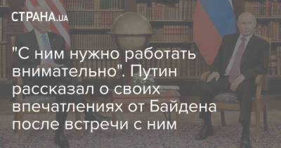 Владимир Путин - Джо Байден - "С ним нужно работать внимательно". Путин рассказал о своих впечатлениях от Байдена после встречи с ним - strana.ua - Россия - США - Женева