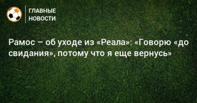 Серхио Рамос - Рамос – об уходе из «Реала»: «Говорю «до свидания», потому что я еще вернусь» - bombardir.ru - Сантьяго