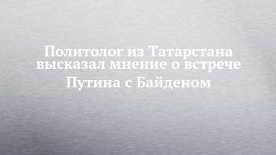 Владимир Путин - Джозеф Байден - Политолог из Татарстана высказал мнение о встрече Путина с Байденом - chelny-izvest.ru - респ. Татарстан