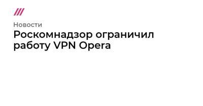 Роскомнадзор ограничил работу VPN Opera - tvrain.ru