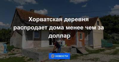 Екатерина Гура - Хорватская деревня распродает дома менее чем за доллар - news.mail.ru - Турция - Хорватия - Аргентина
