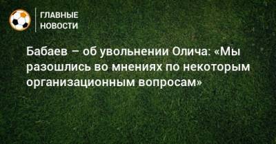 Роман Бабаев - Ивица Олич - Бабаев – об увольнении Олича: «Мы разошлись во мнениях по некоторым организационным вопросам» - bombardir.ru