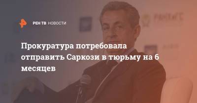 Николя Саркози - Прокуратура потребовала отправить Саркози в тюрьму на 6 месяцев - ren.tv - Франция - Париж