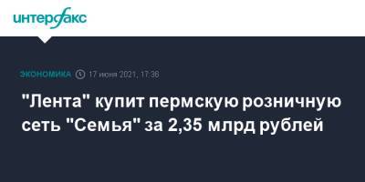 "Лента" купит пермскую розничную сеть "Семья" за 2,35 млрд рублей - interfax.ru - Москва - Пермь - Пермский край