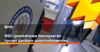 ФНС: российским блогерам не грозит двойное налогообложение - ridus.ru