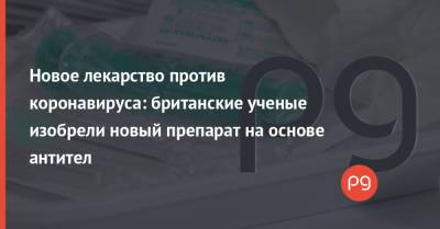 Новое лекарство против коронавируса: британские ученые изобрели новый препарат на основе антител - thepage.ua
