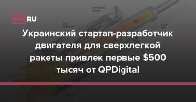 Украинский стартап-разработчик двигателя для сверхлегкой ракеты привлек первые $500 тысяч от QPDigital - rb.ru - Россия