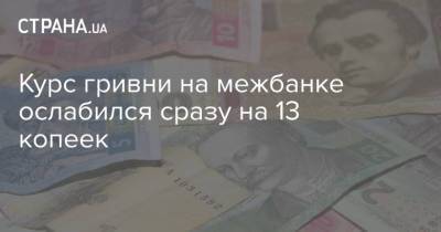 Курс гривни на межбанке ослабился сразу на 13 копеек - strana.ua