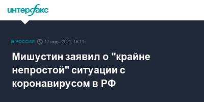 Михаил Мишустин - Мишустин заявил о "крайне непростой" ситуации с коронавирусом в РФ - interfax.ru - Москва