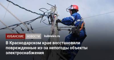 В Краснодарском крае восстановили поврежденные из-за непогоды объекты электроснабжения - kubnews.ru - Краснодарский край