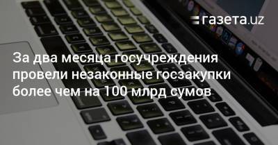 За два месяца госучреждения провели незаконные госзакупки более чем на 100 млрд сумов - gazeta.uz - Узбекистан - Ташкент