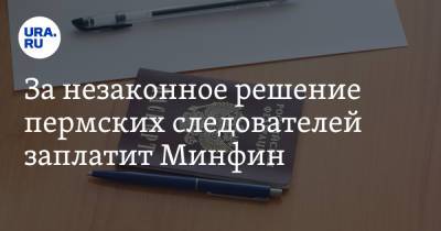 За незаконное решение пермских следователей заплатит Минфин - ura.news - Пермский край