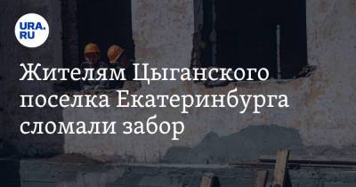 Жителям Цыганского поселка Екатеринбурга сломали забор. «Рабочие спокойно заходили на участок». Фото - ura.news - Екатеринбург
