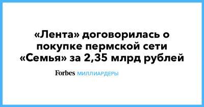 Алексей Мордашов - «Лента» договорилась о покупке пермской сети «Семья» за 2,35 млрд рублей - forbes.ru - Пермь - Пермский край