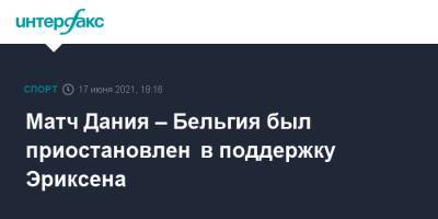 Кристиан Эриксен - Матч Дания – Бельгия был приостановлен в поддержку Эриксена - sport-interfax.ru - Москва - Финляндия - Дания - Копенгаген