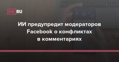 ИИ предупредит модераторов Facebook о конфликтах в комментариях - rb.ru