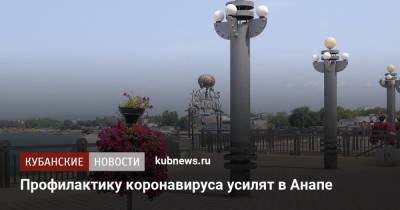 Профилактику коронавируса усилят в Анапе - kubnews.ru - Анапа - Краснодарский край