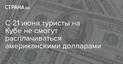 С 21 июня туристы на Кубе не смогут расплачиваться американскими долларами - strana.ua - США - Куба