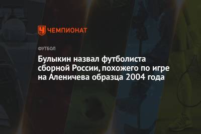 Александр Головин - Дмитрий Аленичев - Дмитрий Булыкин - Булыкин назвал футболиста сборной России, похожего по игре на Аленичева образца 2004 года - championat.com