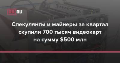 Спекулянты и майнеры за квартал скупили 700 тысяч видеокарт на сумму $500 млн - rb.ru