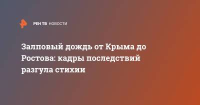 Залповый дождь от Крыма до Ростова: кадры последствий разгула стихии - ren.tv - Крым - Керчь