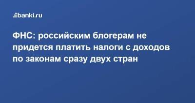 ФНС: российским блогерам не придется платить налоги с доходов по законам сразу двух стран - smartmoney.one