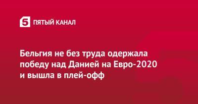 Кевин Де-Брейн - Азар Торган - На Евро - Бельгия не без труда одержала победу над Данией на Евро-2020 и вышла в плей-офф - 5-tv.ru - Дания - Копенгаген