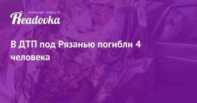 В ДТП под Рязанью погибли 4 человека - readovka.news - Москва - Рязань