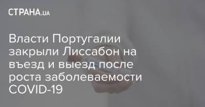 Власти Португалии закрыли Лиссабон на въезд и выезд после роста заболеваемости COVID-19 - strana.ua - Португалия - Лиссабон