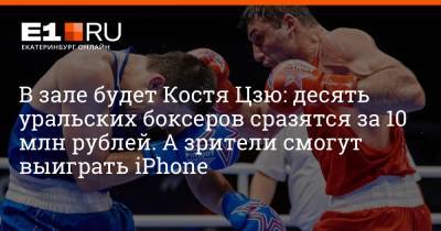 Константин Цзю - В зале будет Костя Цзю: десять уральских боксеров сразятся за 10 млн рублей. А зрители смогут выиграть iPhone - e1.ru - Екатеринбург