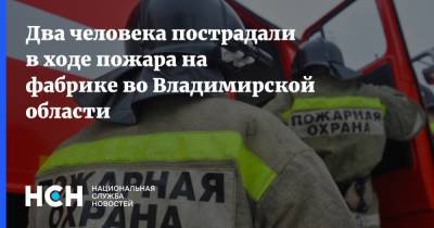 Два человека пострадали в ходе пожара на фабрике во Владимирской области - nsn.fm - Владимирская обл.