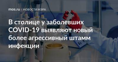 Сергей Собянин - В столице у заболевших COVID-19 выявляют новый более агрессивный штамм инфекции - mos.ru - Москва