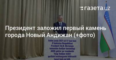 Шавкат Мирзиеев - Президент заложил первый камень города Новый Андижан (+фото) - gazeta.uz - Узбекистан