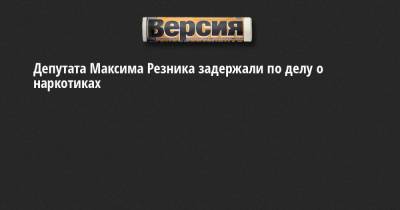 Максим Резник - Депутата Максима Резника задержали по делу о наркотиках - neva.versia.ru - Санкт-Петербург