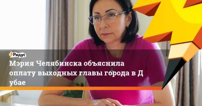 Наталья Котова - Мэрия Челябинска объяснила оплату выходных главы города вДубае - ridus.ru - Челябинская обл. - Челябинск