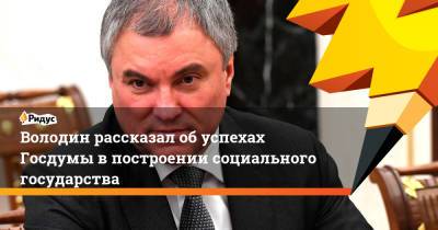 Вячеслав Володин - Володин рассказал об успехах Госдумы в построении социального государства - ridus.ru