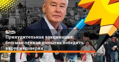 Сергей Собянин - Принудительная вакцинация: бессмысленная попытка победить вирус недоверия - ridus.ru - Москва