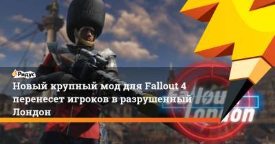 Новый крупный мод для Fallout 4 перенесет игроков в разрушенный Лондон - ridus.ru - Лондон