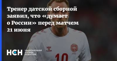 Каспер Юльманн - Тренер датской сборной заявил, что «думает о России» перед матчем 21 июня - nsn.fm - Дания