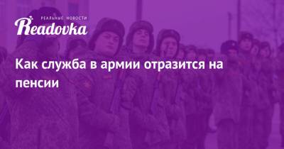 Как служба в армии отразится на пенсии - readovka.ru