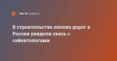 В строительстве плохих дорог в России увидели связь с сайентологами - ren.tv - Россия