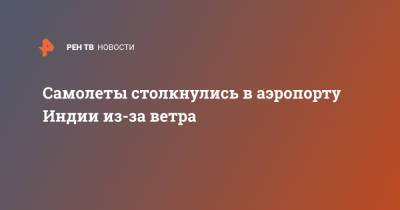 Самолеты столкнулись в аэропорту Индии из-за ветра - ren.tv