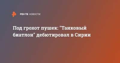 Под грохот пушек: "Танковый биатлон" дебютировал в Сирии - ren.tv - Сирия