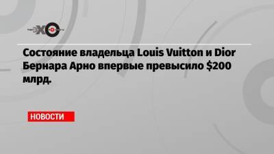 Бернар Арно - Джефф Безос - Состояние владельца Louis Vuitton и Dior Бернара Арно впервые превысило $200 млрд. - echo.msk.ru